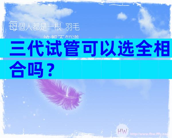 三代试管可以选全相合吗？