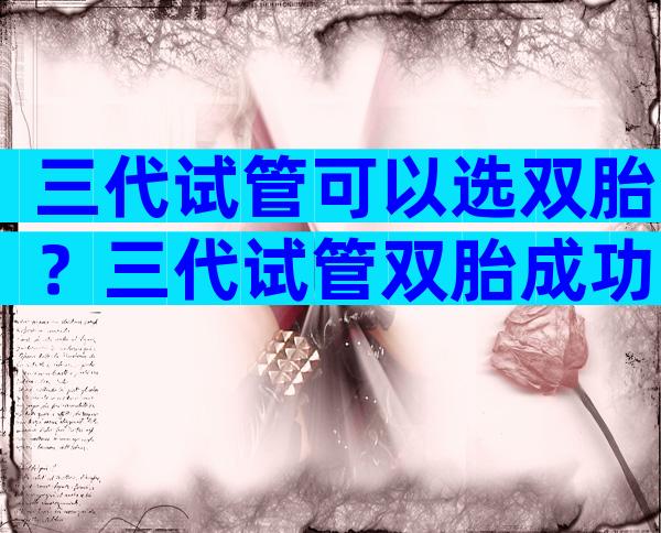 三代试管可以选双胎？三代试管双胎成功率高吗？