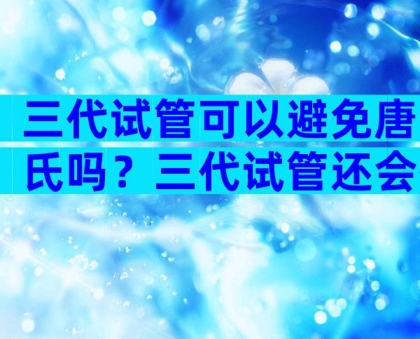 三代试管可以避免唐氏吗？三代试管还会有唐氏高风险吗？