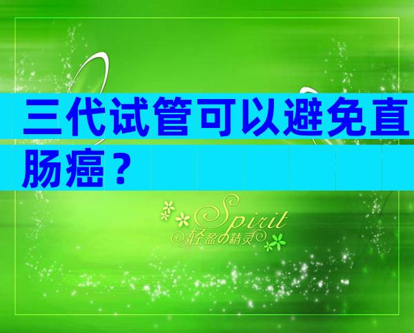 三代试管可以避免直肠癌？