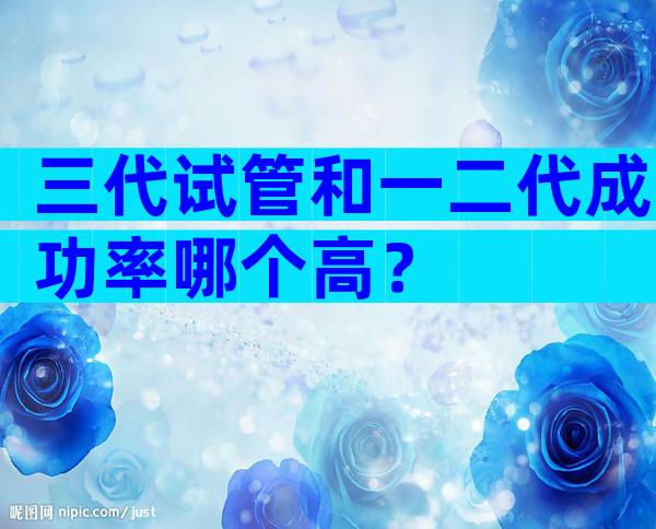 三代试管和一二代成功率哪个高？
