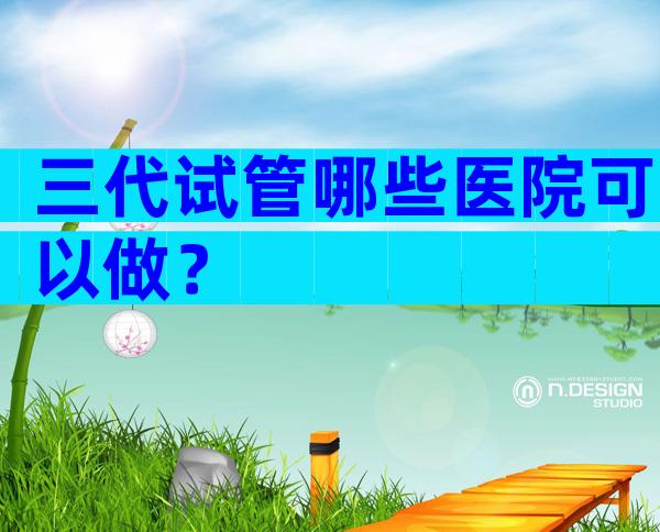 三代试管哪些医院可以做？