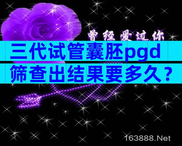三代试管囊胚pgd筛查出结果要多久？可以加急吗？