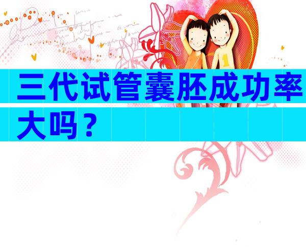 三代试管囊胚成功率大吗？