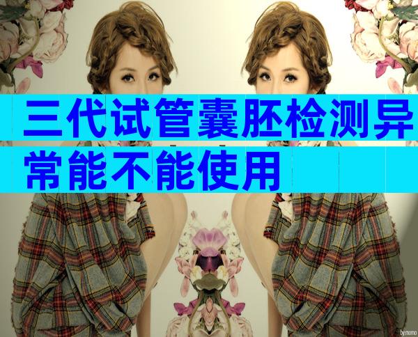 三代试管囊胚检测异常能不能使用