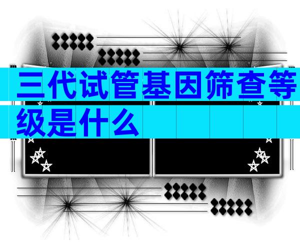 三代试管基因筛查等级是什么