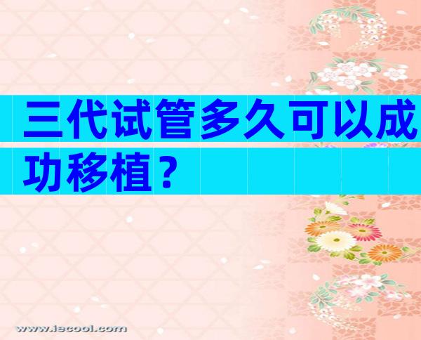 三代试管多久可以成功移植？