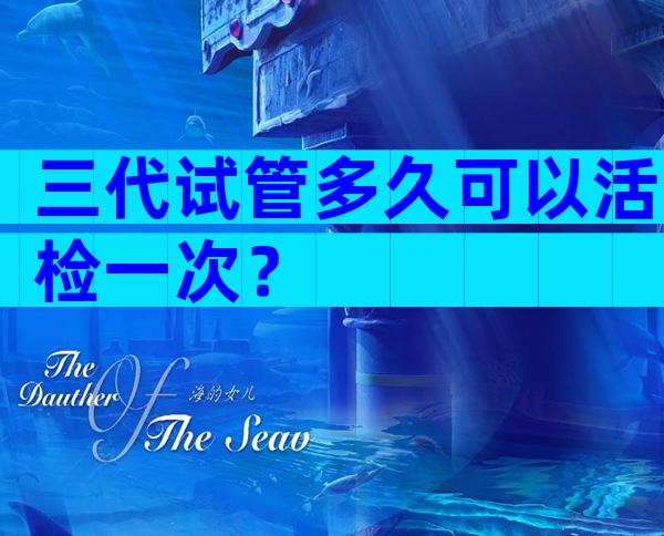 三代试管多久可以活检一次？