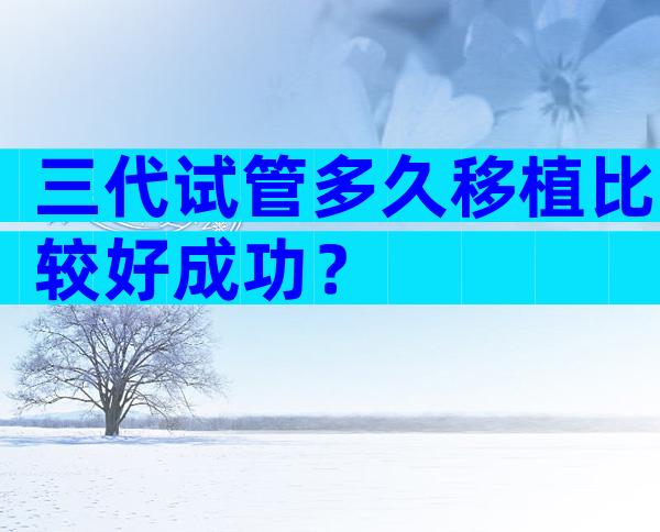 三代试管多久移植比较好成功？
