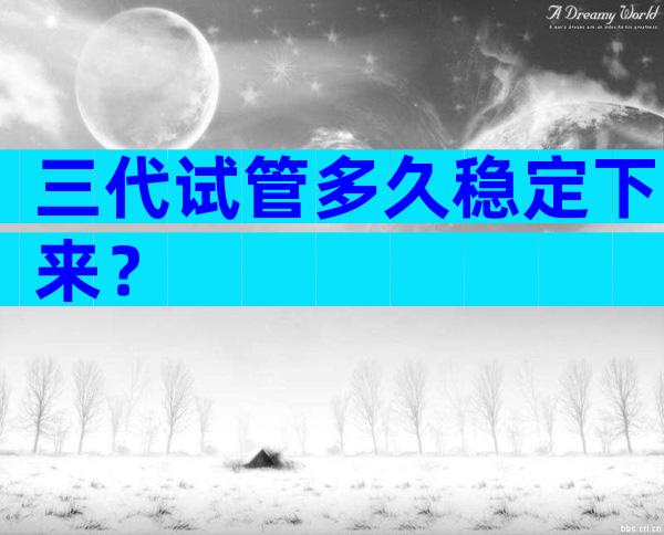 三代试管多久稳定下来？