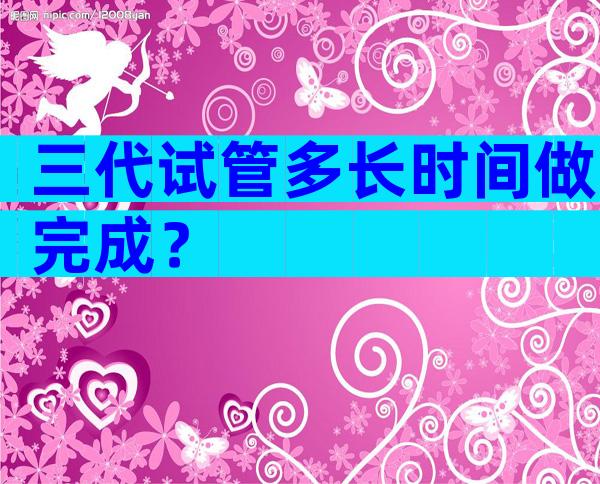 三代试管多长时间做完成？