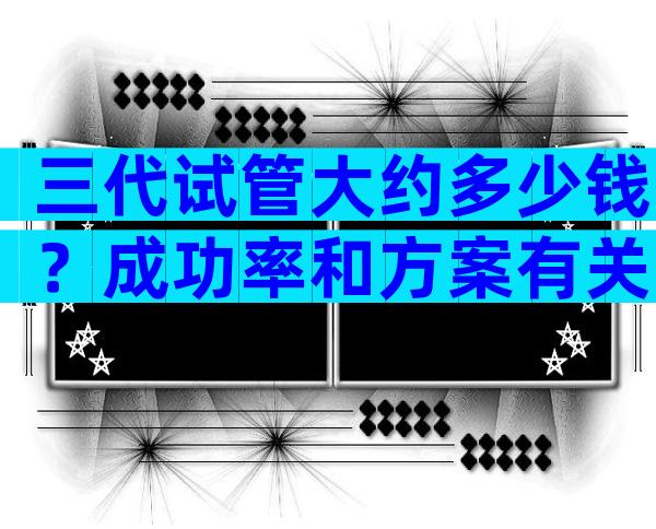 三代试管大约多少钱？成功率和方案有关吗