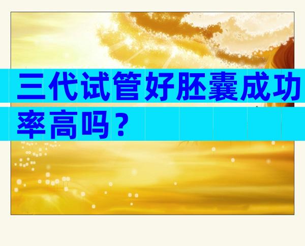 三代试管好胚囊成功率高吗？