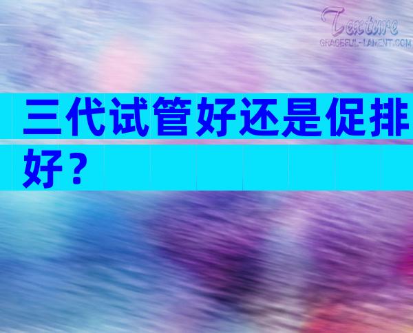 三代试管好还是促排好？