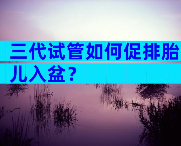 三代试管如何促排胎儿入盆？