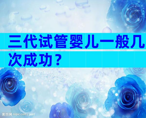 三代试管婴儿一般几次成功？