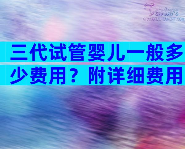 三代试管婴儿一般多少费用？附详细费用明细？