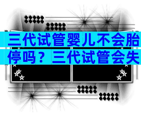 三代试管婴儿不会胎停吗？三代试管会失败吗？