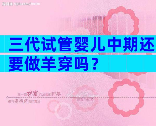 三代试管婴儿中期还要做羊穿吗？