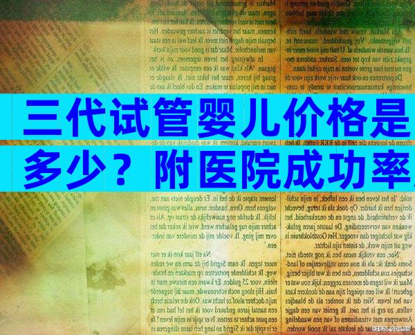 三代试管婴儿价格是多少？附医院成功率及费用参考