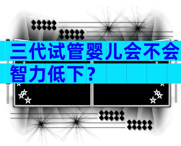 三代试管婴儿会不会智力低下？