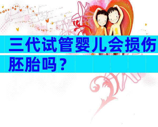 三代试管婴儿会损伤胚胎吗？