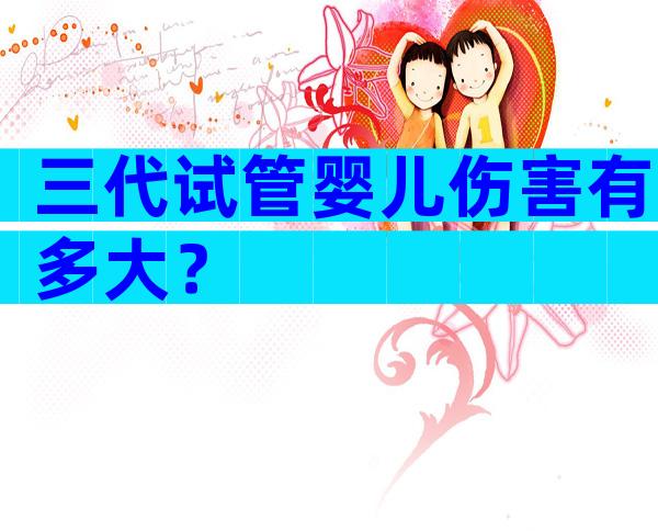 三代试管婴儿伤害有多大？