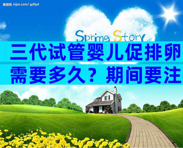 三代试管婴儿促排卵需要多久？期间要注意什么？