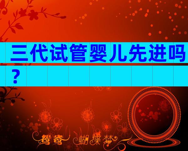 三代试管婴儿先进吗？