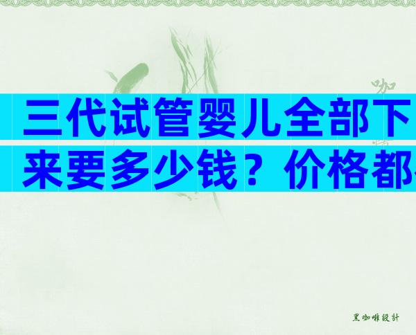 三代试管婴儿全部下来要多少钱？价格都在这