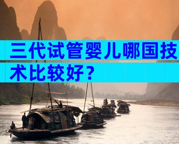 三代试管婴儿哪国技术比较好？