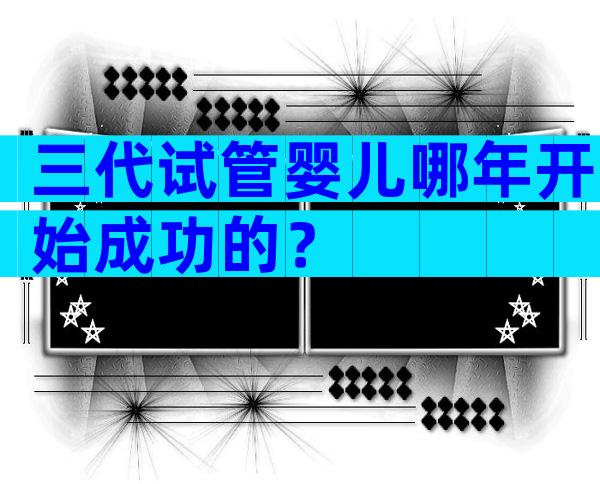 三代试管婴儿哪年开始成功的？