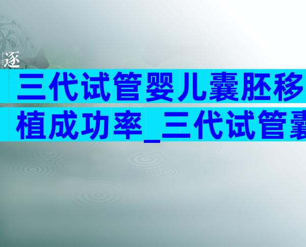 三代试管婴儿囊胚移植成功率_三代试管囊胚的概率是多少