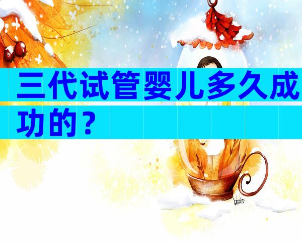 三代试管婴儿多久成功的？