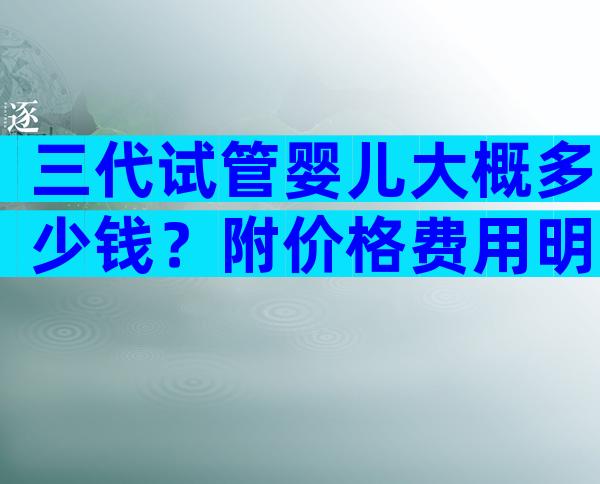 三代试管婴儿大概多少钱？附价格费用明细！