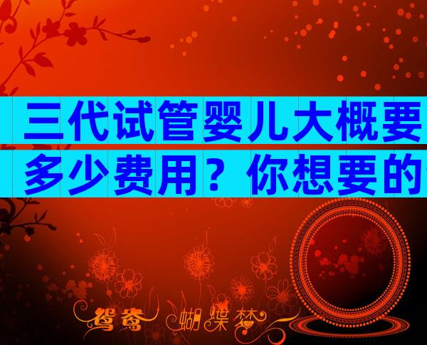 三代试管婴儿大概要多少费用？你想要的清单在这里