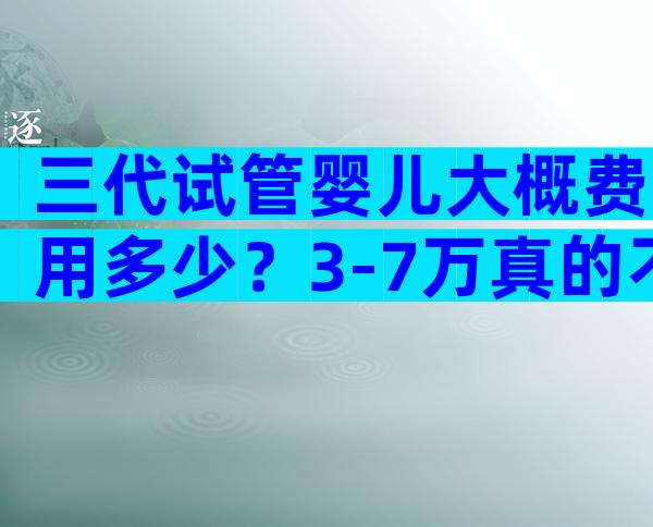 三代试管婴儿大概费用多少？3-7万真的不是谣言