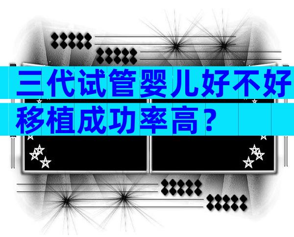 三代试管婴儿好不好移植成功率高？
