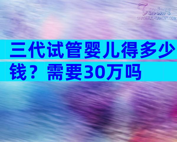 三代试管婴儿得多少钱？需要30万吗