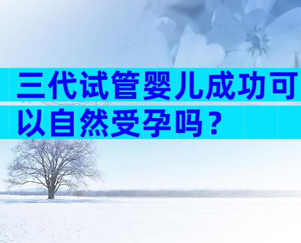三代试管婴儿成功可以自然受孕吗？
