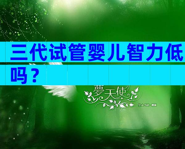 三代试管婴儿智力低吗？