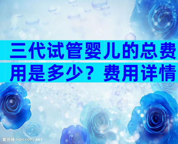 三代试管婴儿的总费用是多少？费用详情请参考！