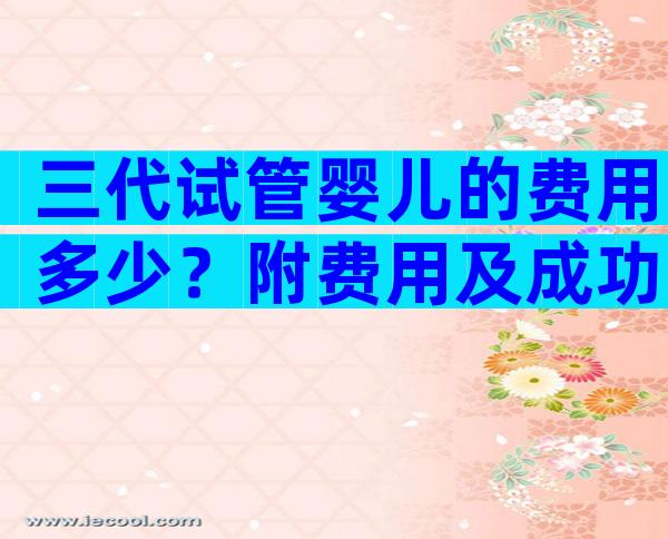 三代试管婴儿的费用多少？附费用及成功率一览！