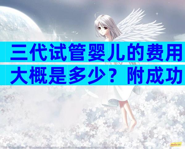 三代试管婴儿的费用大概是多少？附成功率及费用一览