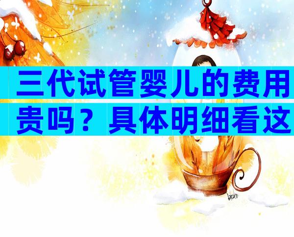 三代试管婴儿的费用贵吗？具体明细看这里