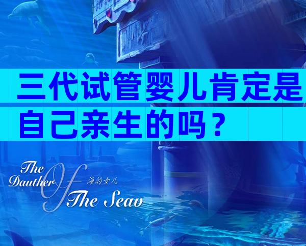三代试管婴儿肯定是自己亲生的吗？