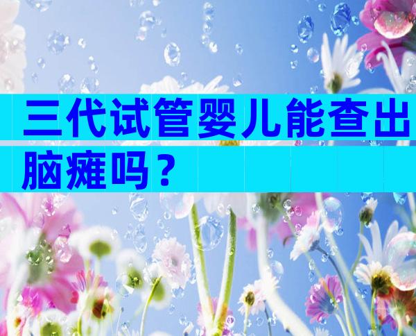 三代试管婴儿能查出脑瘫吗？