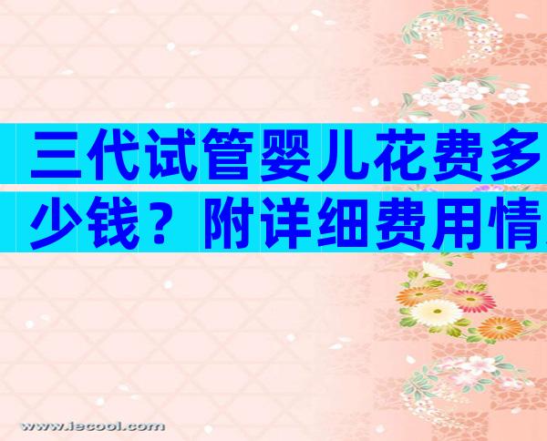 三代试管婴儿花费多少钱？附详细费用情况？