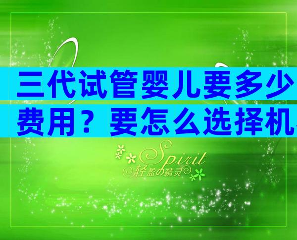 三代试管婴儿要多少费用？要怎么选择机构