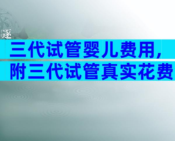 三代试管婴儿费用,附三代试管真实花费金额